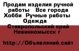 Продам изделия ручной работы - Все города Хобби. Ручные работы » Одежда   . Ставропольский край,Невинномысск г.